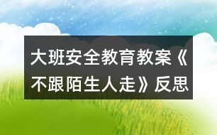 大班安全教育教案《不跟陌生人走》反思