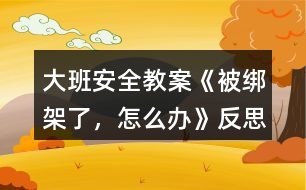 大班安全教案《被綁架了，怎么辦》反思