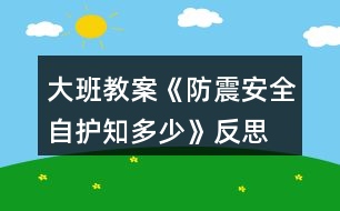 大班教案《防震安全自護知多少》反思