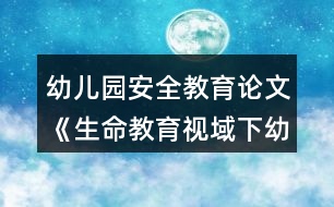 幼兒園安全教育論文《生命教育視域下幼兒安全教育的實(shí)施與評(píng)價(jià)》