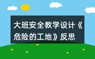 大班安全教學設計《危險的工地》反思