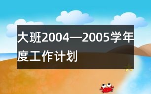 大班2004―2005學(xué)年度工作計劃