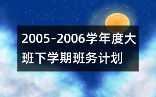 2005-2006學(xué)年度大班下學(xué)期班務(wù)計劃