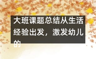 大班課題總結(jié)：從生活經(jīng)驗(yàn)出發(fā)，激發(fā)幼兒的創(chuàng)新火花