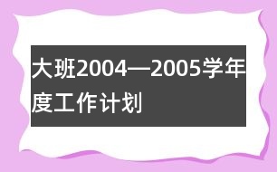 大班2004―2005學(xué)年度工作計劃