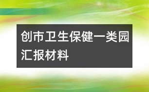 創(chuàng)市衛(wèi)生保健一類園匯報材料