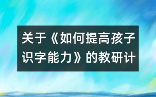 關于《如何提高孩子識字能力》的教研計劃