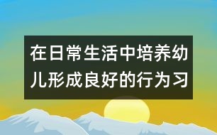 在日常生活中培養(yǎng)幼兒形成良好的行為習(xí)慣