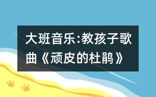 大班音樂(lè):教孩子歌曲《頑皮的杜鵑》