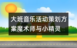 大班音樂活動策劃方案：魔術師與小精靈