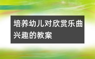 培養(yǎng)幼兒對(duì)欣賞樂曲興趣的教案