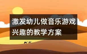 激發(fā)幼兒做音樂游戲興趣的教學(xué)方案