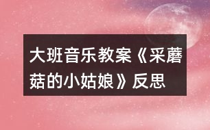 大班音樂教案《采蘑菇的小姑娘》反思