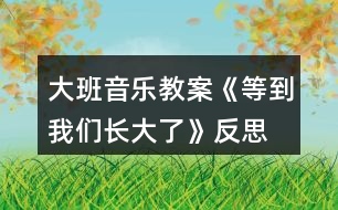 大班音樂教案《等到我們長大了》反思