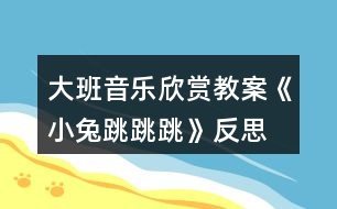 大班音樂欣賞教案《小兔跳跳跳》反思