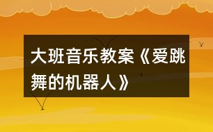 大班音樂(lè)教案《愛(ài)跳舞的機(jī)器人》