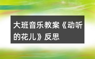 大班音樂教案《動聽的“花兒》反思