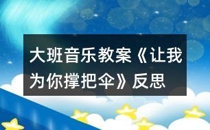 大班音樂教案《讓我為你撐把傘》反思