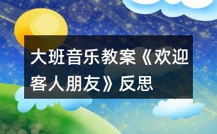 大班音樂(lè)教案《歡迎客人朋友》反思