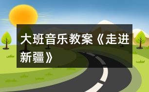 大班音樂教案《走進(jìn)新疆》