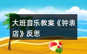 大班音樂教案《鐘表店》反思