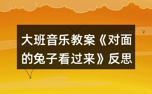 大班音樂(lè)教案《對(duì)面的兔子看過(guò)來(lái)》反思