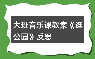 大班音樂(lè)課教案《逛公園》反思