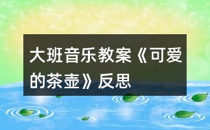 大班音樂教案《可愛的茶壺》反思