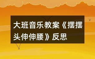 大班音樂(lè)教案《擺擺頭、伸伸腰》反思