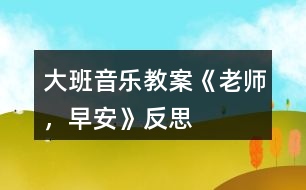 大班音樂(lè)教案《老師，早安》反思