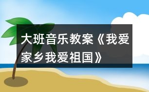 大班音樂教案《我愛家鄉(xiāng)、我愛祖國》