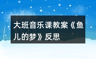 大班音樂課教案《魚兒的夢》反思