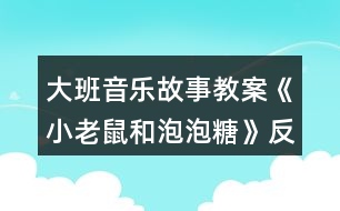 大班音樂(lè)故事教案《小老鼠和泡泡糖》反思