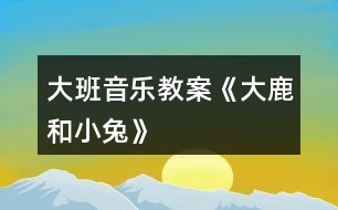 大班音樂(lè)教案《大鹿和小兔》