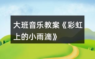 大班音樂(lè)教案《彩虹上的小雨滴》