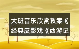 大班音樂欣賞教案《經(jīng)典皮影戲《西游記》》反思