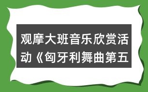 觀摩大班音樂欣賞活動(dòng)《匈牙利舞曲第五號(hào)》教案和說課稿