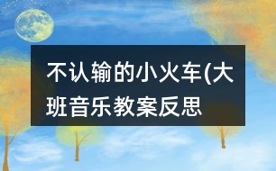 不認(rèn)輸?shù)男』疖?大班音樂教案反思）