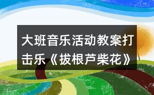 大班音樂活動教案打擊樂《拔根蘆柴花》（二課時）教學(xué)設(shè)計與反思