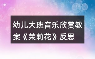 幼兒大班音樂欣賞教案《茉莉花》反思