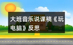 大班音樂(lè)說(shuō)課稿《玩電腦》反思