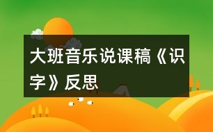 大班音樂說課稿《識(shí)字》反思