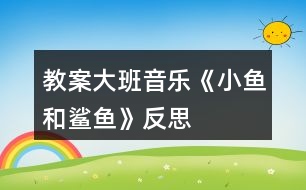 教案大班音樂(lè)《小魚(yú)和鯊魚(yú)》反思