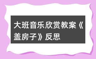 大班音樂欣賞教案《蓋房子》反思