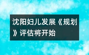 沈陽(yáng)婦兒發(fā)展《規(guī)劃》評(píng)估將開(kāi)始