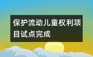 保護(hù)流動(dòng)兒童權(quán)利項(xiàng)目試點(diǎn)完成