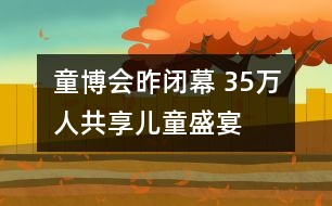 童博會(huì)昨閉幕 35萬(wàn)人共享兒童盛宴