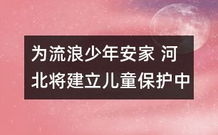 為流浪少年安家 河北將建立兒童保護中心