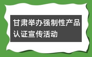 甘肅舉辦強制性產(chǎn)品認證宣傳活動