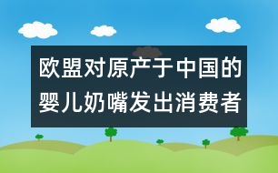 歐盟對原產(chǎn)于中國的嬰兒奶嘴發(fā)出消費(fèi)者警告